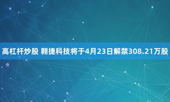 高杠杆炒股 翱捷科技将于4月23日解禁308.21万股