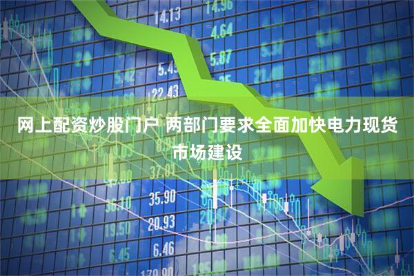 网上配资炒股门户 两部门要求全面加快电力现货市场建设
