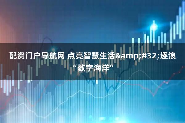 配资门户导航网 点亮智慧生活&#32;逐浪“数字海洋”