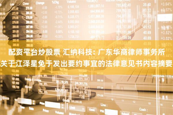 配资平台炒股票 汇纳科技: 广东华商律师事务所关于江泽星免于发出要约事宜的法律意见书内容摘要