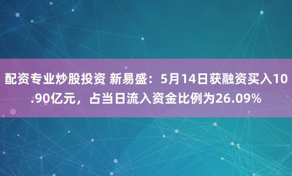 配资专业炒股投资 新易盛：5月14日获融资买入10.90亿元，占当日流入资金比例为26.09%