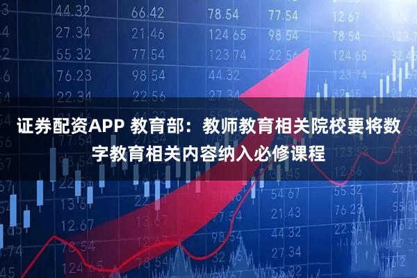 证券配资APP 教育部：教师教育相关院校要将数字教育相关内容纳入必修课程