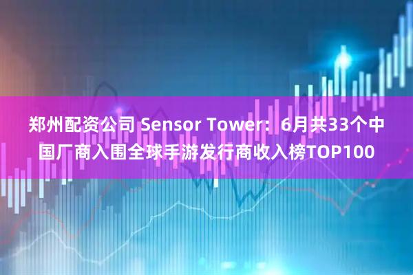郑州配资公司 Sensor Tower：6月共33个中国厂商入围全球手游发行商收入榜TOP100