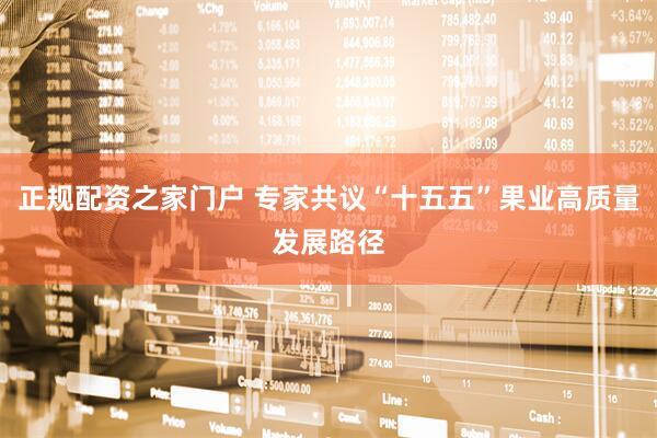 正规配资之家门户 专家共议“十五五”果业高质量发展路径