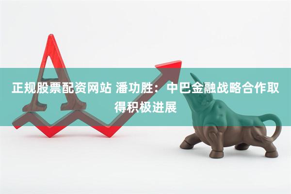 正规股票配资网站 潘功胜：中巴金融战略合作取得积极进展
