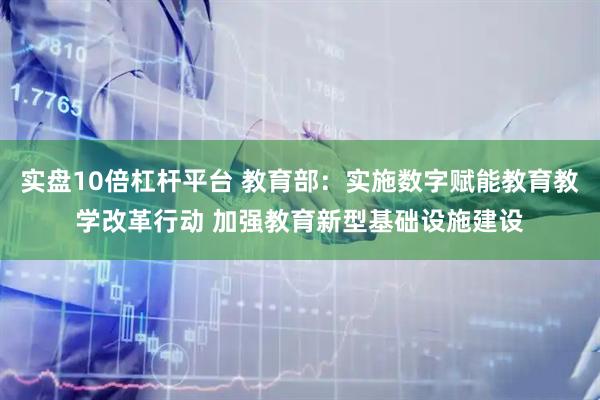 实盘10倍杠杆平台 教育部：实施数字赋能教育教学改革行动 加强教育新型基础设施建设