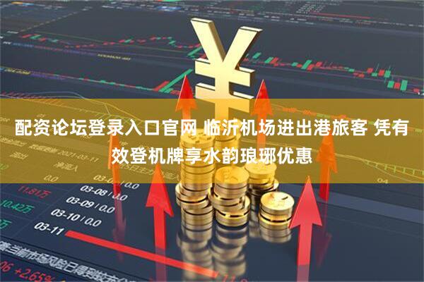 配资论坛登录入口官网 临沂机场进出港旅客 凭有效登机牌享水韵琅琊优惠
