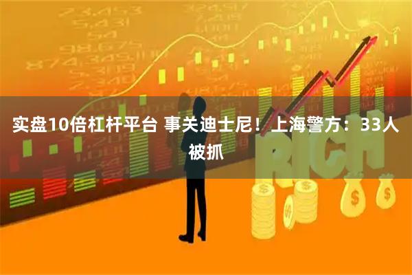 实盘10倍杠杆平台 事关迪士尼！上海警方：33人被抓