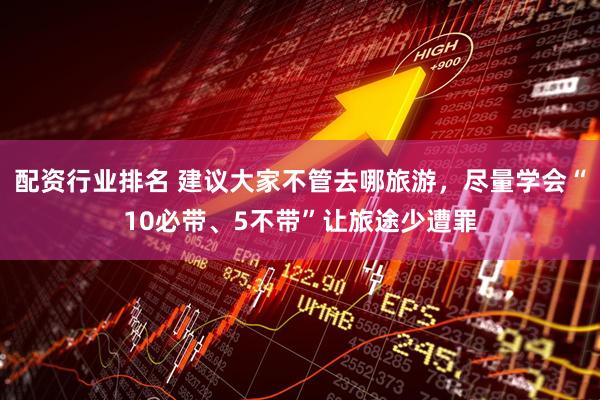 配资行业排名 建议大家不管去哪旅游，尽量学会“10必带、5不带”让旅途少遭罪