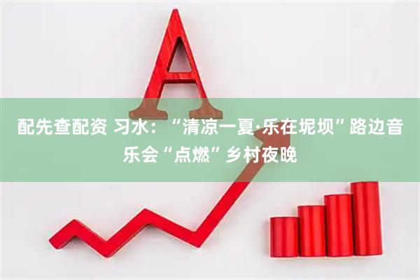 配先查配资 习水：“清凉一夏·乐在坭坝”路边音乐会“点燃”乡村夜晚