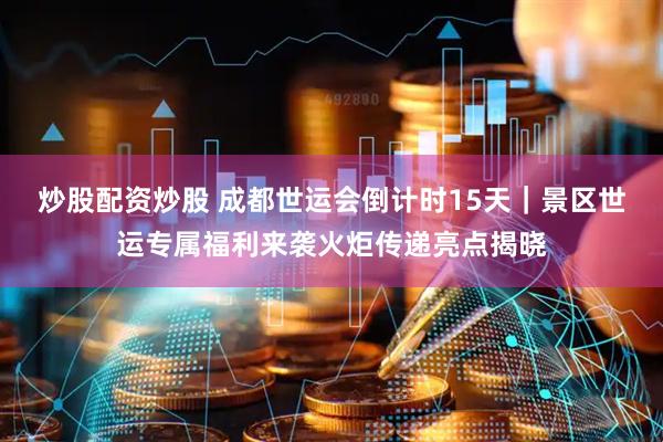 炒股配资炒股 成都世运会倒计时15天｜景区世运专属福利来袭火炬传递亮点揭晓