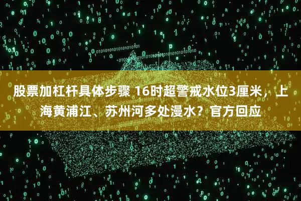 股票加杠杆具体步骤 16时超警戒水位3厘米，上海黄浦江、苏州河多处漫水？官方回应