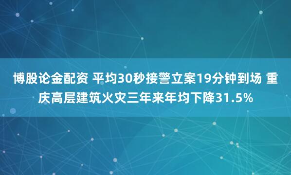 博股论金配资 平均30秒接警立案19分钟到场 重庆高层建筑火灾三年来年均下降31.5%