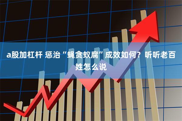 a股加杠杆 惩治“蝇贪蚁腐”成效如何？听听老百姓怎么说