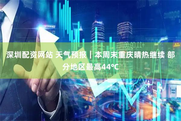 深圳配资网站 天气预报｜本周末重庆晴热继续 部分地区最高44℃