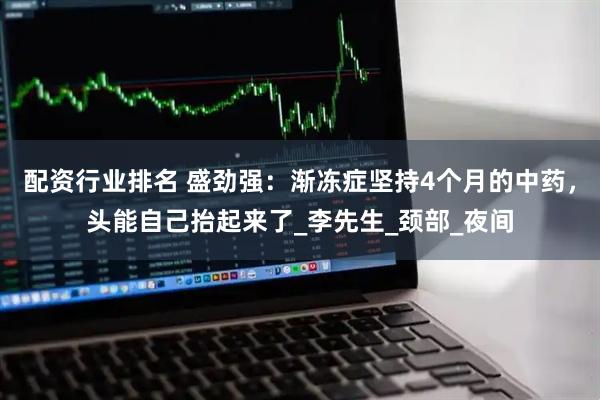 配资行业排名 盛劲强：渐冻症坚持4个月的中药，头能自己抬起来了_李先生_颈部_夜间