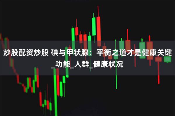 炒股配资炒股 碘与甲状腺：平衡之道才是健康关键_功能_人群_健康状况