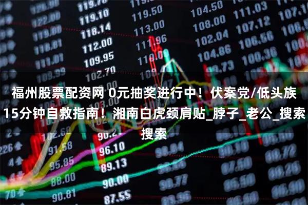 福州股票配资网 0元抽奖进行中！伏案党/低头族15分钟自救指南！湘南白虎颈肩贴_脖子_老公_搜索