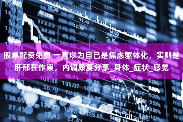 股票配资免费 一直以为自己是焦虑躯体化，实则是肝郁在作祟，内调康复分享_身体_症状_感觉