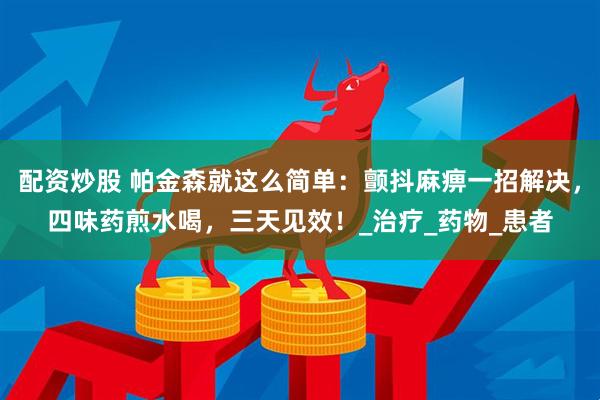 配资炒股 帕金森就这么简单：颤抖麻痹一招解决，四味药煎水喝，三天见效！_治疗_药物_患者