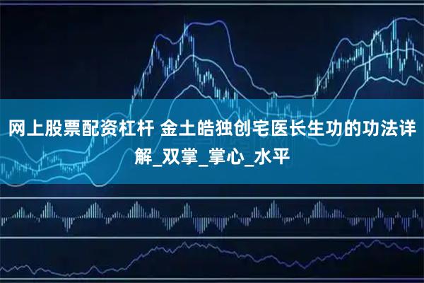 网上股票配资杠杆 金土皓独创宅医长生功的功法详解_双掌_掌心_水平