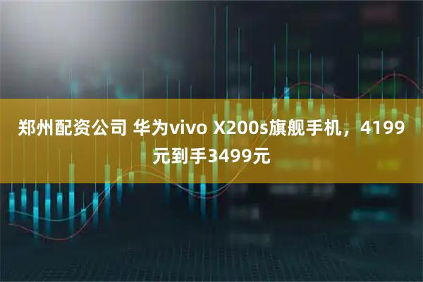 郑州配资公司 华为vivo X200s旗舰手机，4199元到手3499元