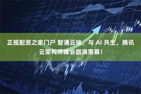 正规配资之家门户 智涌云端，与 AI 共生，腾讯云架构师峰会圆满落幕！