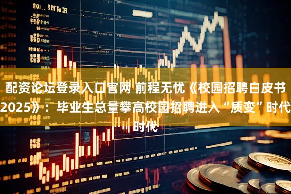 配资论坛登录入口官网 前程无忧《校园招聘白皮书2025》：毕业生总量攀高校园招聘进入“质变”时代
