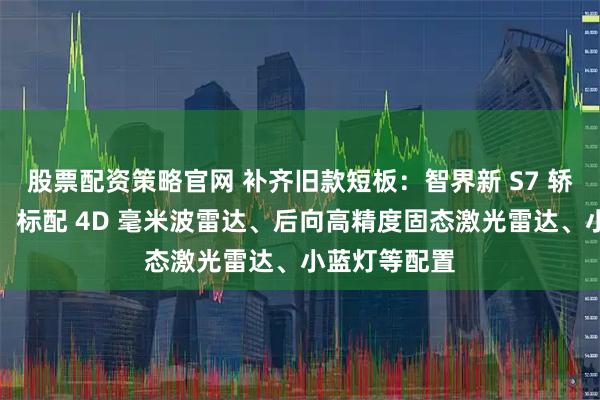 股票配资策略官网 补齐旧款短板：智界新 S7 轿车官图发布，标配 4D 毫米波雷达、后向高精度固态激光雷达、小蓝灯等配置