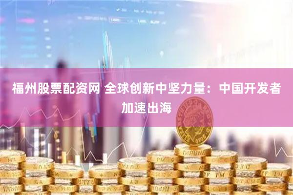 福州股票配资网 全球创新中坚力量：中国开发者加速出海