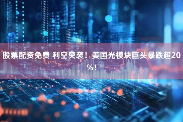 股票配资免费 利空突袭！美国光模块巨头暴跌超20%！
