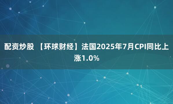 配资炒股 【环球财经】法国2025年7月CPI同比上涨1.0%