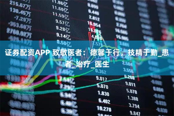 证券配资APP 致敬医者：德馨于行，技精于勤_患者_治疗_医生