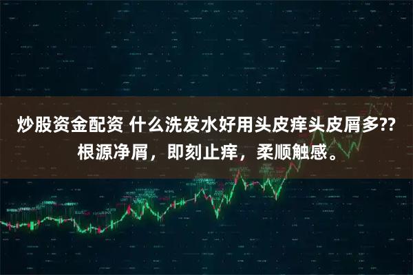 炒股资金配资 什么洗发水好用头皮痒头皮屑多??根源净屑，即刻止痒，柔顺触感。