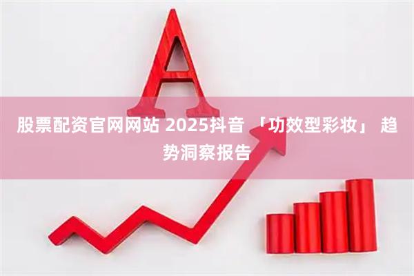 股票配资官网网站 2025抖音 「功效型彩妆」 趋势洞察报告