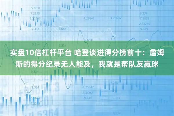 实盘10倍杠杆平台 哈登谈进得分榜前十：詹姆斯的得分纪录无人能及，我就是帮队友赢球