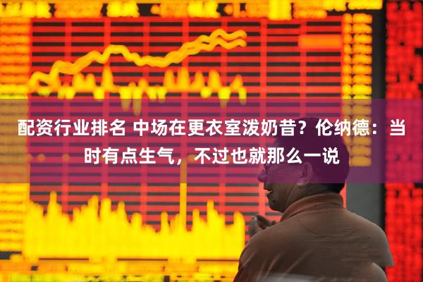 配资行业排名 中场在更衣室泼奶昔？伦纳德：当时有点生气，不过也就那么一说