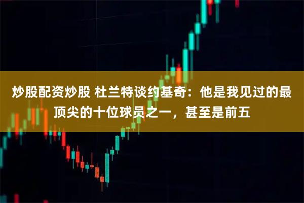 炒股配资炒股 杜兰特谈约基奇：他是我见过的最顶尖的十位球员之一，甚至是前五