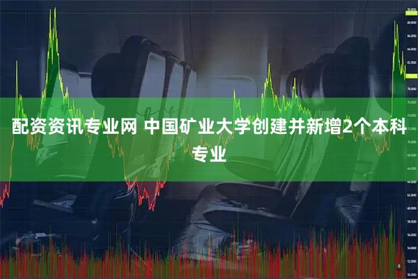 配资资讯专业网 中国矿业大学创建并新增2个本科专业