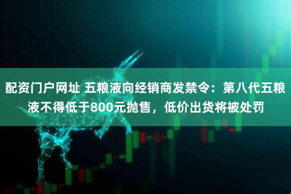 配资门户网址 五粮液向经销商发禁令：第八代五粮液不得低于800元抛售，低价出货将被处罚